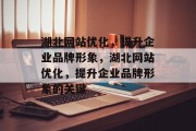 湖北网站优化，提升企业品牌形象，湖北网站优化，提升企业品牌形象的关键