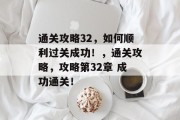 通关攻略32,如何顺利过关成功!,通关攻略,攻略第32章 成功通关! 通关攻略32,如何顺利过关成功!,通关攻略,攻略第32章 成功通关!
