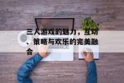 三人游戏的魅力，互动、策略与欢乐的完美融合