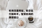 机场流量网站,航空出行新助手,智慧机场的便捷窗口 机场流量网站,航空出行新助手,智慧机场的便捷窗口