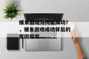 捕鱼游戏为何能成功?,捕鱼游戏成功背后的原因探究 捕鱼游戏为何能成功?,捕鱼游戏成功背后的原因探究