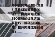 如何在网站上提升流量?优化SEO策略是关键!,提高网站流量,SEO策略的优化方法和技巧,优化SEO策略,提升网站流量的关键! 如何在网站上提升流量?优化SEO策略是关键!,提高网站流量,SEO策略的优化方法和技巧,优化SEO策略,提升网站流量的关键!