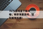 7k7k游戏盒下载攻略,畅享海量游戏,轻松解锁乐趣! 7k7k游戏盒下载攻略,畅享海量游戏,轻松解锁乐趣!