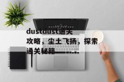 dustdust通关攻略,尘土飞扬,探索通关秘籍 dustdust通关攻略,尘土飞扬,探索通关秘籍