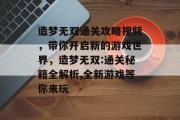 造梦无双通关攻略视频，带你开启新的游戏世界，造梦无双:通关秘籍全解析,全新游戏等你来玩