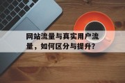 网站流量与真实用户流量,如何区分与提升? 网站流量与真实用户流量,如何区分与提升?