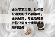通关专家攻略,让你轻松通关的技巧和策略,通关秘籍,专业攻略解析你只需几个步骤就能顺利过关 通关专家攻略,让你轻松通关的技巧和策略,通关秘籍,专业攻略解析你只需几个步骤就能顺利过关