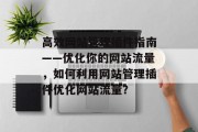 高效网站管理插件指南——优化你的网站流量,如何利用网站管理插件优化网站流量? 高效网站管理插件指南——优化你的网站流量,如何利用网站管理插件优化网站流量?