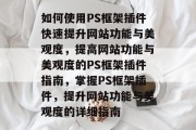 如何使用PS框架插件快速提升网站功能与美观度,提高网站功能与美观度的PS框架插件指南,掌握PS框架插件,提升网站功能与美观度的详细指南 如何使用PS框架插件快速提升网站功能与美观度,提高网站功能与美观度的PS框架插件指南,掌握PS框架插件,提升网站功能与美观度的详细指南