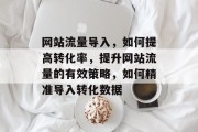 网站流量导入,如何提高转化率,提升网站流量的有效策略,如何精准导入转化数据 网站流量导入,如何提高转化率,提升网站流量的有效策略,如何精准导入转化数据