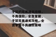 于禁的完美通关攻略，不畏强敌，全盘掌握，于禁完美通关攻略，全盘掌握不畏强敌策略