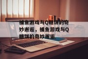捕鱼游戏与Q糖饼的奇妙邂逅,捕鱼游戏与Q糖饼的奇妙邂逅 捕鱼游戏与Q糖饼的奇妙邂逅,捕鱼游戏与Q糖饼的奇妙邂逅