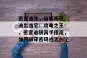 密室逃生,破解密码、逃出凶宅!攻略之王!,密室逃脱高手指南,如何破译密码逃离凶宅 密室逃生,破解密码、逃出凶宅!攻略之王!,密室逃脱高手指南,如何破译密码逃离凶宅