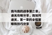 我与我的战争第二章,通关攻略分享,我如何通关,第一章的全程策略和技巧分享