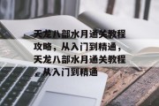 天龙八部水月通关教程攻略,从入门到精通,天龙八部水月通关教程,从入门到精通 天龙八部水月通关教程攻略,从入门到精通,天龙八部水月通关教程,从入门到精通