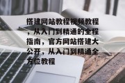 搭建网站教程视频教程,从入门到精通的全程指南,官方网站搭建大公开,从入门到精通全方位教程 搭建网站教程视频教程,从入门到精通的全程指南,官方网站搭建大公开,从入门到精通全方位教程