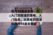 现代44通关攻略,从入门到精通的策略,入门指南,从简单到精通的现代44通关策略