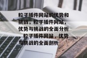 粒子插件网站的优势和挑战,粒子插件网站,优势与挑战的全面分析,粒子插件网站,优势与挑战的全面剖析 粒子插件网站的优势和挑战,粒子插件网站,优势与挑战的全面分析,粒子插件网站,优势与挑战的全面剖析