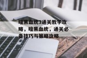 暗黑血统3通关教学攻略,暗黑血统,通关必备技巧与策略攻略