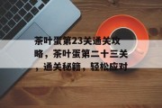 茶叶蛋第23关通关攻略,茶叶蛋第二十三关,通关秘籍,轻松应对 茶叶蛋第23关通关攻略,茶叶蛋第二十三关,通关秘籍,轻松应对