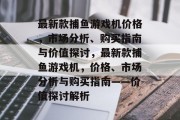 最新款捕鱼游戏机价格,市场分析、购买指南与价值探讨,最新款捕鱼游戏机,价格、市场分析与购买指南——价值探讨解析 最新款捕鱼游戏机价格,市场分析、购买指南与价值探讨,最新款捕鱼游戏机,价格、市场分析与购买指南——价值探讨解析