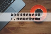 如何打造移动网站流量?,移动网站营销策略 如何打造移动网站流量?,移动网站营销策略