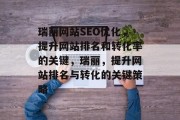 瑞丽网站SEO优化,提升网站排名和转化率的关键,瑞丽,提升网站排名与转化的关键策略 瑞丽网站SEO优化,提升网站排名和转化率的关键,瑞丽,提升网站排名与转化的关键策略