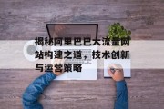 揭秘阿里巴巴大流量网站构建之道,技术创新与运营策略 揭秘阿里巴巴大流量网站构建之道,技术创新与运营策略