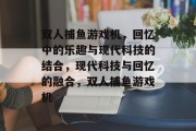 双人捕鱼游戏机，回忆中的乐趣与现代科技的结合，现代科技与回忆的融合，双人捕鱼游戏机