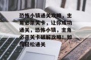 恐怖小镇通关攻略,主角必杀关卡,让你成功通关,恐怖小镇,主角必杀关卡破解攻略!如何轻松通关