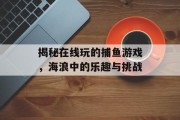 揭秘在线玩的捕鱼游戏,海浪中的乐趣与挑战 揭秘在线玩的捕鱼游戏,海浪中的乐趣与挑战