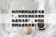 如何判断网站虚假流量？，如何检测和清理网站虚假流量？，如何检测网站虚假流量？