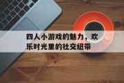 四人小游戏的魅力,欢乐时光里的社交纽带 四人小游戏的魅力,欢乐时光里的社交纽带