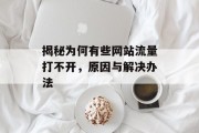 揭秘为何有些网站流量打不开,原因与解决办法 揭秘为何有些网站流量打不开,原因与解决办法