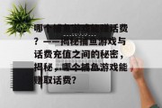 哪个捕鱼游戏能赚话费？——揭秘捕鱼游戏与话费充值之间的秘密，揭秘，哪个捕鱼游戏能赚取话费？