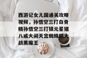 西游记女儿国通关攻略视频，孙悟空三打白骨精孙悟空三打镇元星猪八戒大闹天宫蜘蛛精大战黑魔王