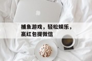 捕鱼游戏,轻松娱乐,赢红包提微信 捕鱼游戏,轻松娱乐,赢红包提微信