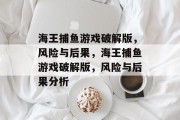 海王捕鱼游戏破解版,风险与后果,海王捕鱼游戏破解版,风险与后果分析 海王捕鱼游戏破解版,风险与后果,海王捕鱼游戏破解版,风险与后果分析