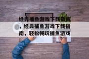 经典捕鱼游戏下载指南,经典捕鱼游戏下载指南,轻松畅玩捕鱼游戏! 经典捕鱼游戏下载指南,经典捕鱼游戏下载指南,轻松畅玩捕鱼游戏!