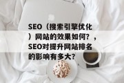 SEO(搜索引擎优化)网站的效果如何?,SEO对提升网站排名的影响有多大? SEO(搜索引擎优化)网站的效果如何?,SEO对提升网站排名的影响有多大?