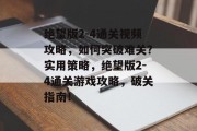 绝望版2-4通关视频攻略,如何突破难关?实用策略,绝望版2-4通关游戏攻略,破关指南! 绝望版2-4通关视频攻略,如何突破难关?实用策略,绝望版2-4通关游戏攻略,破关指南!