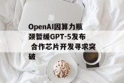 OpenAI因算力瓶颈暂缓GPT-5发布 合作芯片开发寻求突破 OpenAI因算力瓶颈暂缓GPT-5发布 合作芯片开发寻求突破