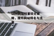 SEM网站权重优化策略,提升网站排名与流量 SEM网站权重优化策略,提升网站排名与流量