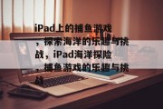 iPad上的捕鱼游戏，探索海洋的乐趣与挑战，iPad海洋探险，捕鱼游戏的乐趣与挑战