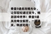 拳皇9通关攻略大全,让你轻松通过关卡,畅游游戏世界!拳皇9通关攻略全解密,一键通关,畅游无阻! 拳皇9通关攻略大全,让你轻松通过关卡,畅游游戏世界!拳皇9通关攻略全解密,一键通关,畅游无阻!