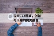 探索973游戏,创新与乐趣的完美融合 探索973游戏,创新与乐趣的完美融合