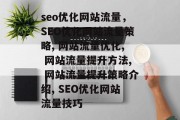 seo优化网站流量,SEO优化网站流量策略, 网站流量优化, 网站流量提升方法, 网站流量提升策略介绍, SEO优化网站流量技巧 seo优化网站流量,SEO优化网站流量策略, 网站流量优化, 网站流量提升方法, 网站流量提升策略介绍, SEO优化网站流量技巧