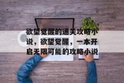 欲望觉醒的通关攻略小说,欲望觉醒,一本开启无限可能的攻略小说 欲望觉醒的通关攻略小说,欲望觉醒,一本开启无限可能的攻略小说