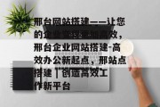邢台网站搭建——让您的企业变得更加高效,邢台企业网站搭建-高效办公新起点,邢站点搭建 | 创造高效工作新平台 邢台网站搭建——让您的企业变得更加高效,邢台企业网站搭建-高效办公新起点,邢站点搭建 | 创造高效工作新平台