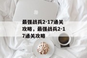最强战兵2-17通关攻略,最强战兵2-17通关攻略 最强战兵2-17通关攻略,最强战兵2-17通关攻略